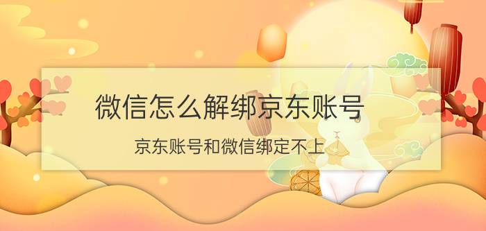 微信怎么解绑京东账号 京东账号和微信绑定不上？